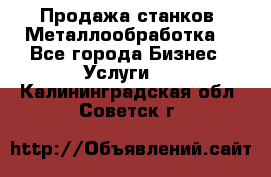 Продажа станков. Металлообработка. - Все города Бизнес » Услуги   . Калининградская обл.,Советск г.